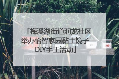 梅溪湖街道润龙社区举办怡智家园黏土镜子DIY手工活动