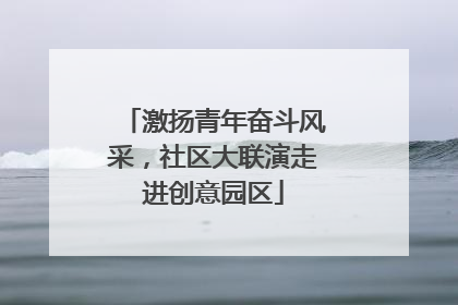 激扬青年奋斗风采，社区大联演走进创意园区