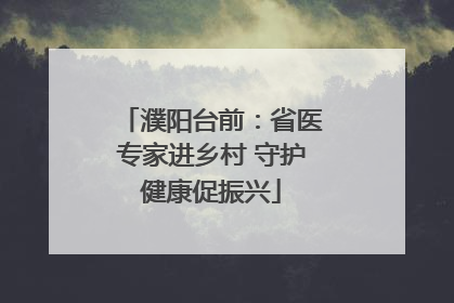 濮阳台前：省医专家进乡村 守护健康促振兴