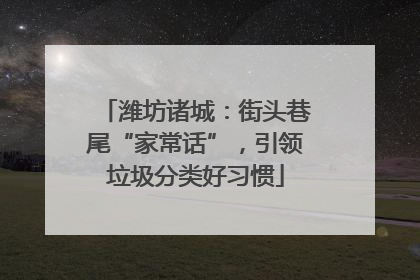 潍坊诸城：街头巷尾“家常话”，引领垃圾分类好习惯