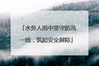 水务人雨中坚守防汛一线，筑起安全屏障