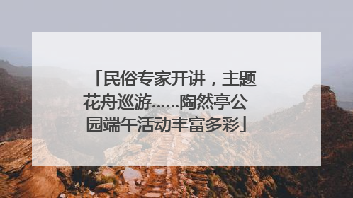 民俗专家开讲，主题花舟巡游……陶然亭公园端午活动丰富多彩