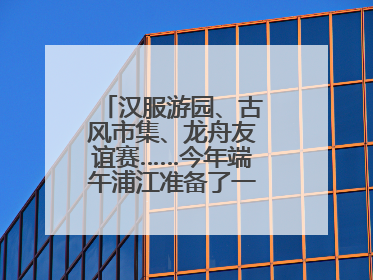 汉服游园、古风市集、龙舟友谊赛……今年端午浦江准备了一大波古风活动，亮点抢先知→