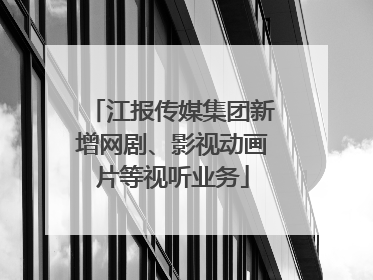 江报传媒集团新增网剧、影视动画片等视听业务
