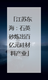 江苏东海：石英砂炼出百亿元硅材料产业
