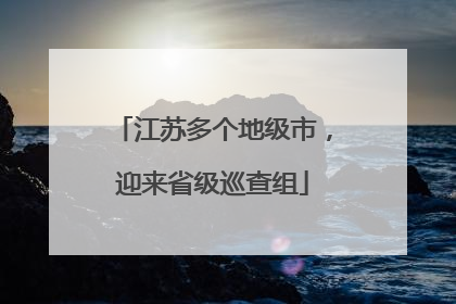 江苏多个地级市，迎来省级巡查组