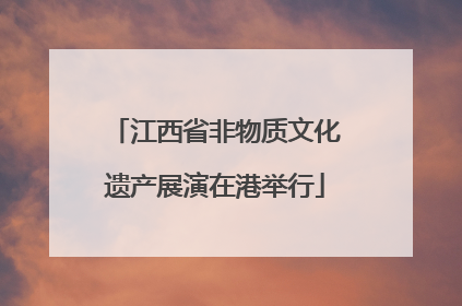 江西省非物质文化遗产展演在港举行