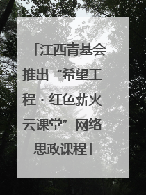 江西青基会推出“希望工程・红色薪火云课堂”网络思政课程