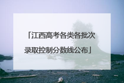 江西高考各类各批次录取控制分数线公布