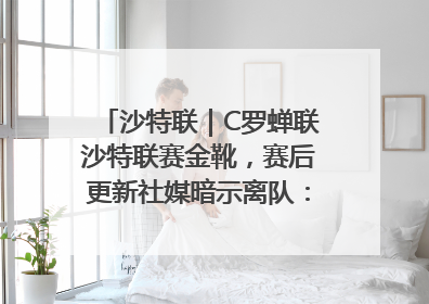 沙特联｜C罗蝉联沙特联赛金靴，赛后更新社媒暗示离队：这个章节结束了