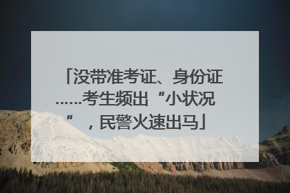 没带准考证、身份证……考生频出“小状况”，民警火速出马