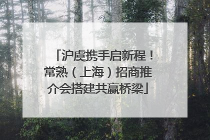 沪虞携手启新程！常熟（上海）招商推介会搭建共赢桥梁