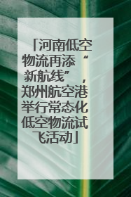 河南低空物流再添“新航线”，郑州航空港举行常态化低空物流试飞活动