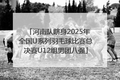 河南队跻身2025年全国U系列羽毛球比赛总决赛U12组男团八强
