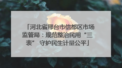 河北省邢台市信都区市场监管局：规范整治民用“三表” 守护民生计量公平