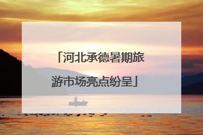 河北承德暑期旅游市场亮点纷呈