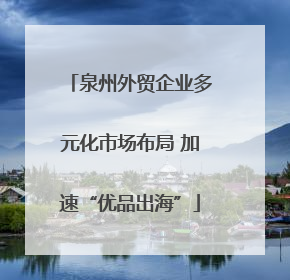 泉州外贸企业多元化市场布局 加速“优品出海”