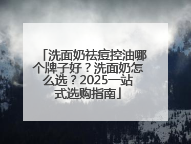 洗面奶祛痘控油哪个牌子好？洗面奶怎么选？2025一站式选购指南