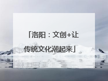 洛阳：文创+让传统文化潮起来