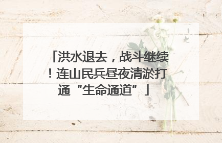洪水退去，战斗继续！连山民兵昼夜清淤打通“生命通道”
