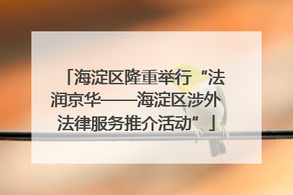 海淀区隆重举行“法润京华——海淀区涉外法律服务推介活动”