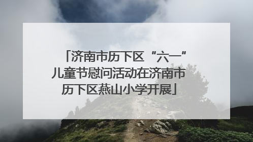济南市历下区“六一”儿童节慰问活动在济南市历下区燕山小学开展