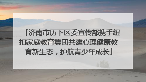济南市历下区委宣传部携手纽扣家庭教育集团共建心理健康教育新生态，护航青少年成长