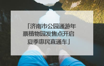 济南市公园通游年票植物园发售点开启夏季惠民直通车