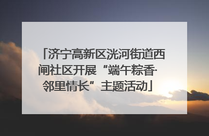 济宁高新区洸河街道西闸社区开展“端午粽香·邻里情长”主题活动