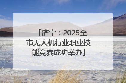 济宁：2025全市无人机行业职业技能竞赛成功举办