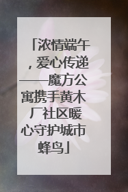 浓情端午，爱心传递——魔方公寓携手黄木 厂社区暖心守护城市蜂鸟