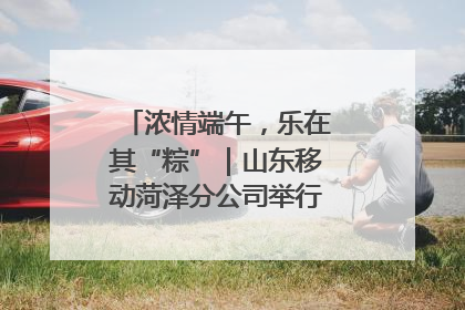 浓情端午，乐在其“粽”｜山东移动菏泽分公司举行端午节主题活动