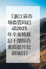 浙江省市场监管局启动2025年全系统基层干部综合素质提升培训项目