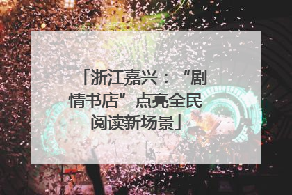 浙江嘉兴：“剧情书店”点亮全民阅读新场景