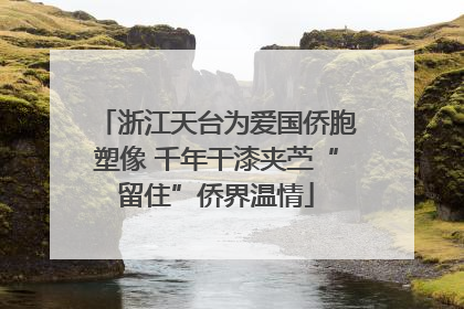 浙江天台为爱国侨胞塑像 千年干漆夹苎“留住”侨界温情