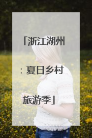 浙江湖州：夏日乡村旅游季