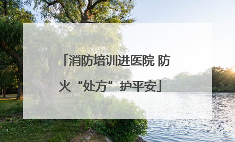 消防培训进医院 防火“处方”护平安