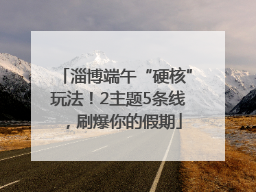 淄博端午“硬核”玩法！2主题5条线，刷爆你的假期