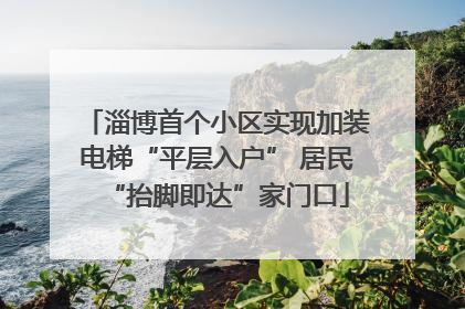 淄博首个小区实现加装电梯“平层入户” 居民“抬脚即达”家门口