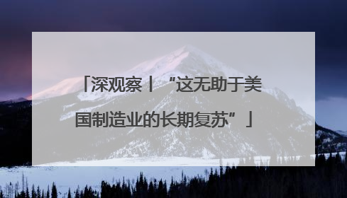 深观察丨“这无助于美国制造业的长期复苏”