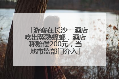 游客在长沙一酒店吃出蒸熟蟑螂，酒店称赔偿200元，当地市监部门介入