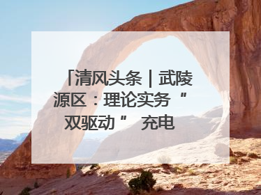 清风头条｜武陵源区：理论实务“双驱动 ” 充电赋能“增才干”