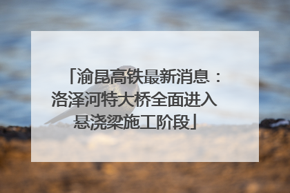 渝昆高铁最新消息：洛泽河特大桥全面进入悬浇梁施工阶段
