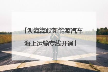 渤海海峡新能源汽车海上运输专线开通