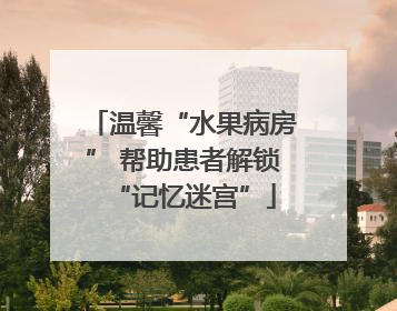 温馨“水果病房” 帮助患者解锁“记忆迷宫”