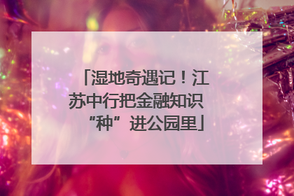 湿地奇遇记！江苏中行把金融知识“种”进公园里