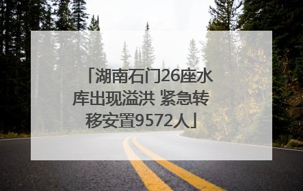 湖南石门26座水库出现溢洪 紧急转移安置9572人