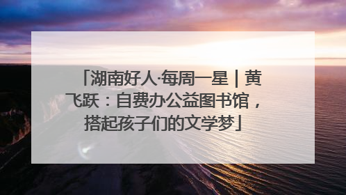 湖南好人·每周一星｜黄飞跃：自费办公益图书馆，搭起孩子们的文学梦
