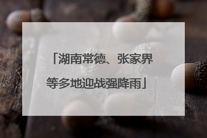 湖南常德、张家界等多地迎战强降雨