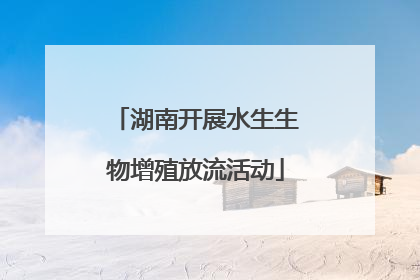 湖南开展水生生物增殖放流活动